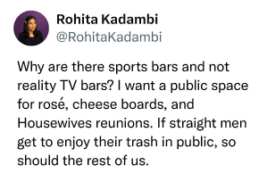 Tweet from Rohita Kadambi that reads: "Why are there sports bars and not reality TV bars? I want a public space for rose, cheese boards, and Housewives reunions. If straight men get to enjoy their trash in public, so should the rest of us"